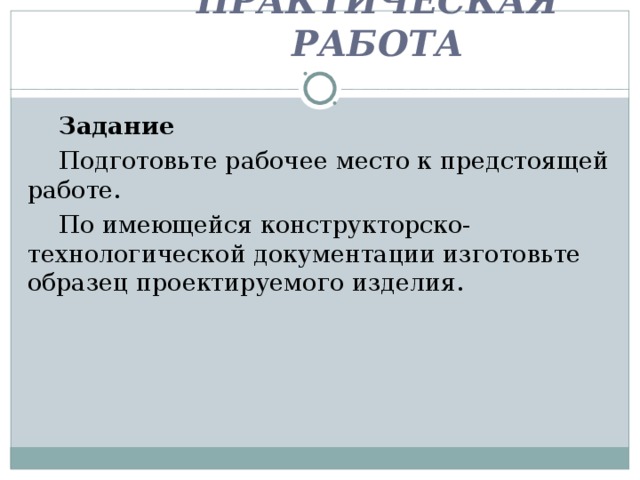 ПРАКТИЧЕСКАЯ РАБОТА   Задание Подготовьте рабочее место к предстоящей работе. По имеющейся конструкторско-технологической документации изготовьте образец проектируемого изделия. 