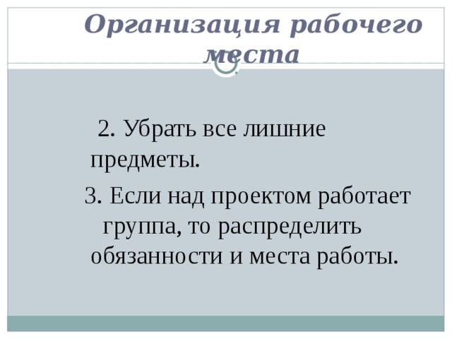  Организация рабочего  места  2. Убрать все лишние предметы.  3. Если над проектом работает группа, то распределить обязанности и места работы. 