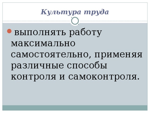 Культура труда выполнять работу максимально самостоятельно, применяя различные способы контроля и самоконтроля.  