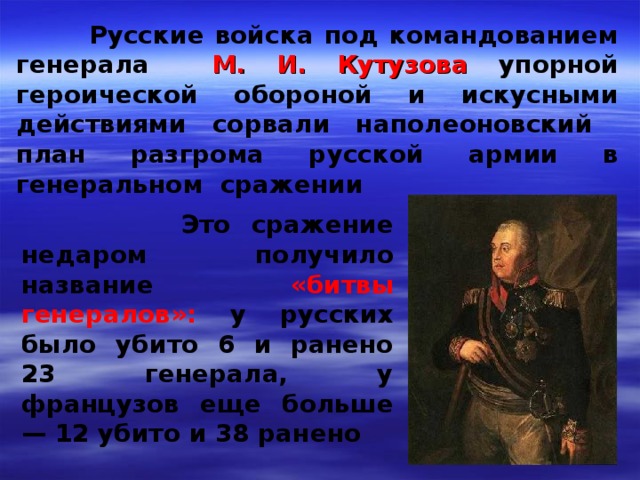  Русские войска под командованием генерала М. И. Кутузова упорной героической обороной и искусными действиями сорвали наполеоновский план разгрома русской армии в генеральном сражении   Это сражение недаром получило название «битвы генералов»: у русских было убито 6 и ранено 23 генерала, у французов еще больше — 12 убито и 38 ранено 