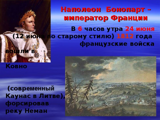Наполеон Бонопарт – император Франции  В 6 часов утра 24 июня  (12 июня по старому стилю) 1812 года  французские войска вошли в  российский город Ковно  (совр еменный  Каунас в Литве), форсировав реку Неман 
