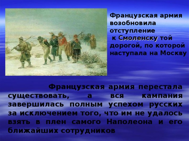 Французская армия возобновила отступление  к Смоленску той дорогой, по которой наступала на Москву  Французская армия перестала существовать, а вся кампания завершилась полным успехом русских за исключением того, что им не удалось взять в плен самого Наполеона и его ближайших сотрудников 