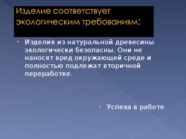Изделия из натуральной древесины экологически безопасны. Они не наносят вред окружающей среде и полностью подлежат вторичной переработке. Успеха в работе 