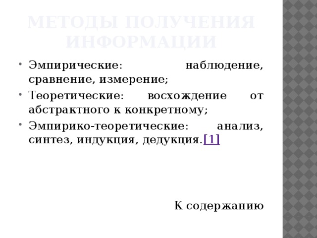 Методы получения информации Эмпирические: наблюдение, сравнение, измерение; Теоретические: восхождение от абстрактного к конкретному; Эмпирико-теоретические: анализ, синтез, индукция, дедукция. [1] К содержанию 