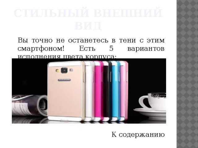 Стильный внешний вид  Вы точно не останетесь в тени с этим смартфоном! Есть 5 вариантов исполнения цвета корпуса: К содержанию 