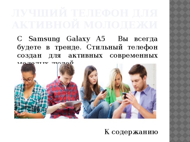 Лучший телефон для активной молодежи  С Samsung Galaxy A5 Вы всегда будете в тренде. Стильный телефон создан для активных современных молодых людей. К содержанию 