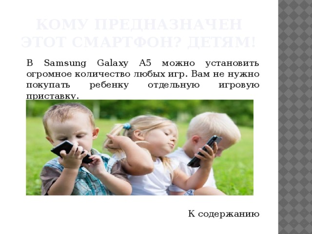 Кому предназначен этот смартфон? Детям!  В Samsung Galaxy A5 можно установить огромное количество любых игр. Вам не нужно покупать ребенку отдельную игровую приставку. К содержанию 