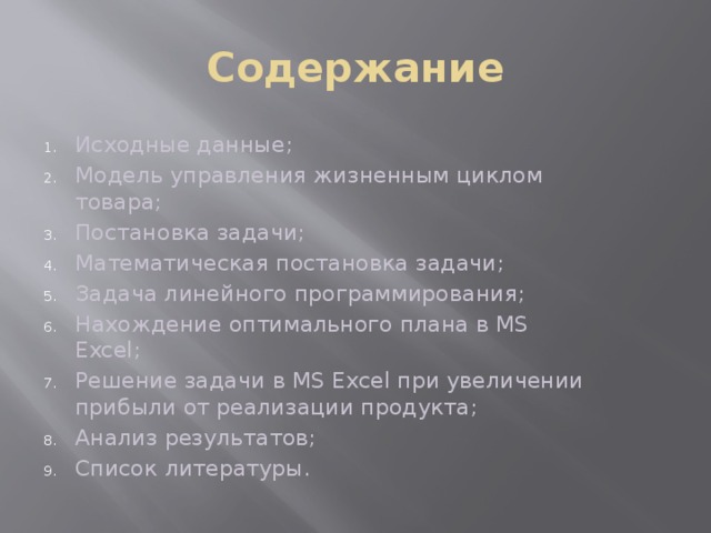 Содержание Исходные данные; Модель управления жизненным циклом товара; Постановка задачи; Математическая постановка задачи; Задача линейного программирования; Нахождение оптимального плана в MS Excel; Решение задачи в MS Excel при увеличении прибыли от реализации продукта; Анализ результатов; Список литературы. 