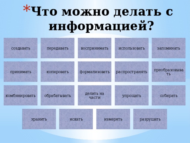 Что можно делать с информацией? передавать воспринимать использовать запоминать создавать распространять преобразовывать формализовать копировать принимать комбинировать обрабатывать делить на части упрощать собирать хранить искать измерять разрушать 