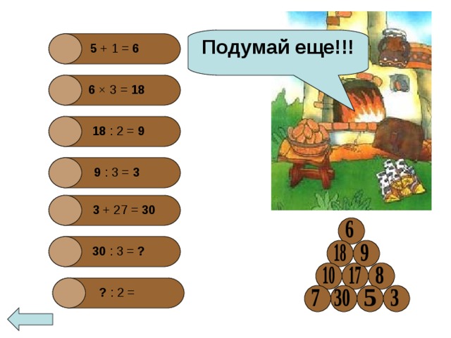 Подумай еще!!! 5 + 1 =  6 6 × 3 = 18  18  : 2 = 9  9 : 3 = 3  3 + 27 =  30 30 : 3 =  ? ? : 2 =  