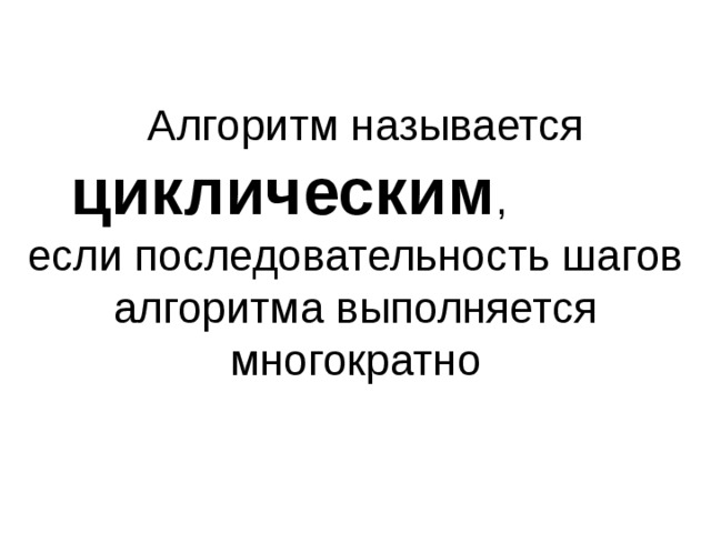 Алгоритм называется циклическим , если последовательность шагов алгоритма выполняется многократно 