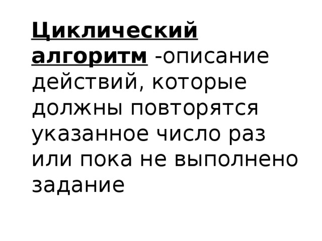 Циклический алгоритм -описание действий, которые должны повторятся указанное число раз или пока не выполнено задание 
