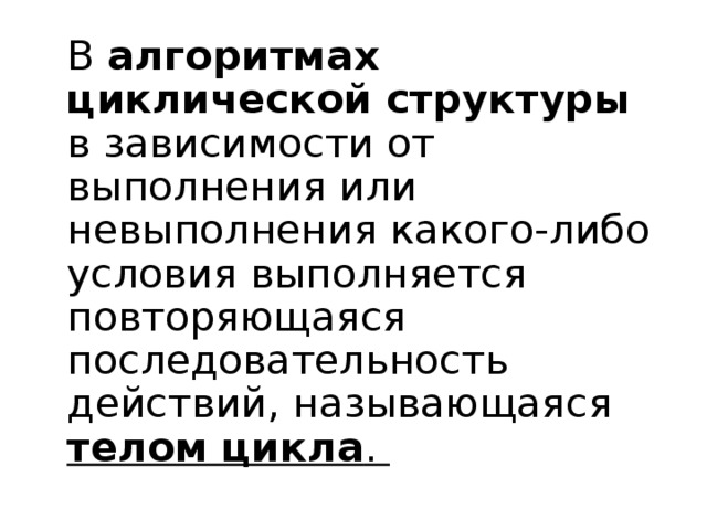  В алгоритмах циклической структуры в зависимости от выполнения или невыполнения какого-либо условия выполняется повторяющаяся последовательность действий, называющаяся телом цикла . 