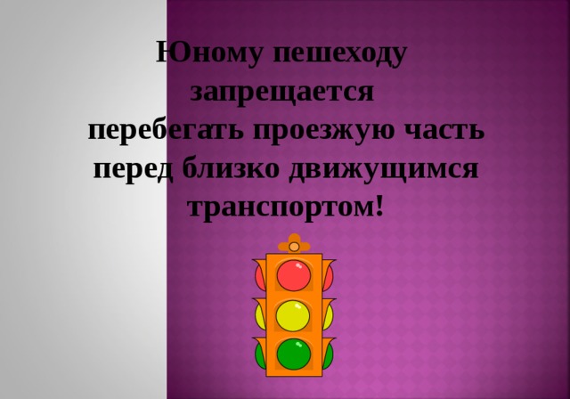 Юному пешеходу запрещается перебегать проезжую часть  перед близко движущимся транспортом! 