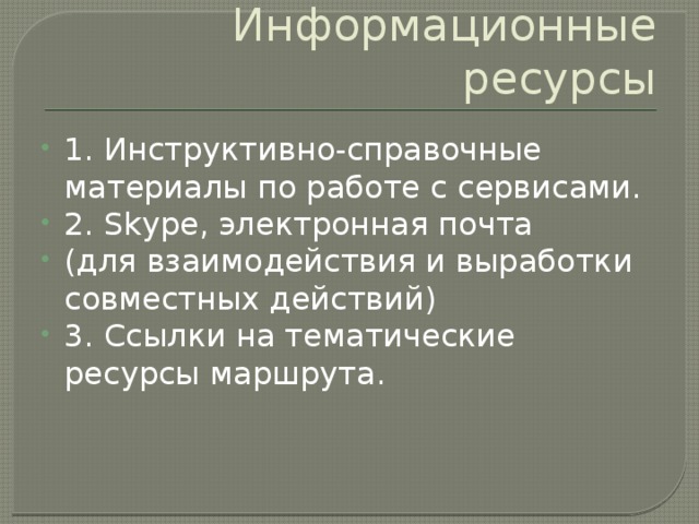 Информационные ресурсы 1. Инструктивно-справочные материалы по работе с сервисами. 2. Skype, электронная почта (для взаимодействия и выработки совместных действий) 3. Ссылки на тематические ресурсы маршрута. 