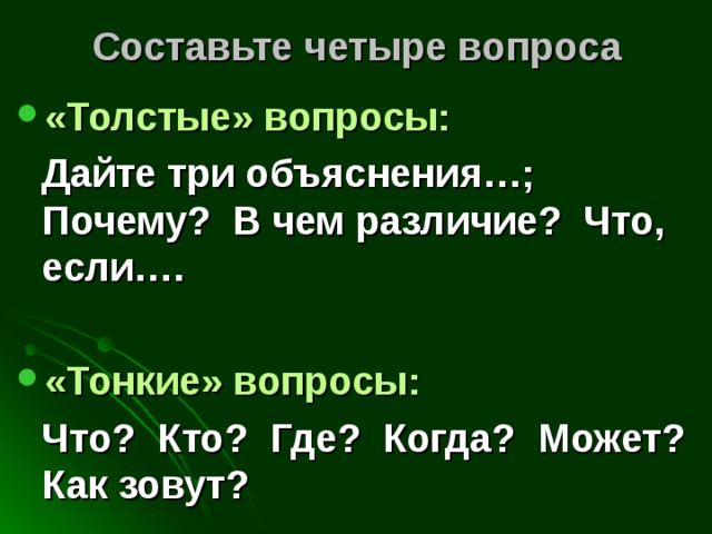 Составьте четыре вопроса «Толстые» вопросы:  Дайте три объяснения…; Почему? В чем различие? Что, если….  «Тонкие» вопросы:   Что? Кто? Где? Когда? Может? Как зовут? 