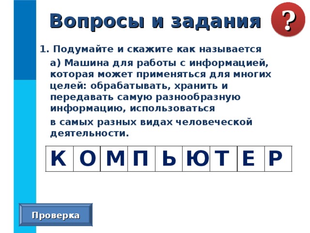 Вопросы и задания ? 1. Подумайте и скажите как называется  а) Машина для работы с информацией, которая может применяться для многих целей: обрабатывать, хранить и передавать самую разнообразную информацию, использоваться  в самых разных видах человеческой деятельности. К О М П Ь Ю Т Е Р Проверка 