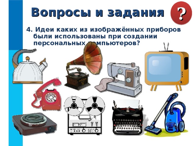Вопросы и задания ? 4. Идеи каких из изображённых приборов были использованы при создании персональных компьютеров? 