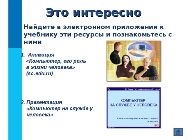 Это интересно Найдите в электронном приложении к учебнику эти ресурсы и познакомьтесь с ними  Анимация  «Компьютер, его роль  в жизни человека»  ( sc.edu.ru) 2. Презентация  «Компьютер на службе у человека» 