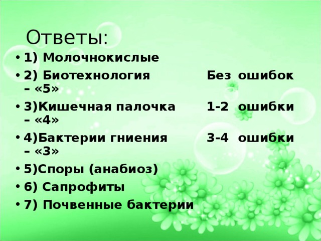 Ответы: 1) Молочнокислые 2) Биотехнология     Без        ошибок – «5» 3)Кишечная палочка    1-2         ошибки – «4» 4)Бактерии гниения    3-4         ошибки – «3» 5)Споры (анабиоз) 6) Сапрофиты 7) Почвенные бактерии  