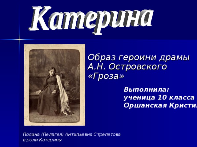 Образ героини драмы А.Н. Островского «Гроза» Выполнила: ученица 10 класса «А» Оршанская Кристина Полина (Пелагея) Антипьевна Стрепетова в роли Катерины 