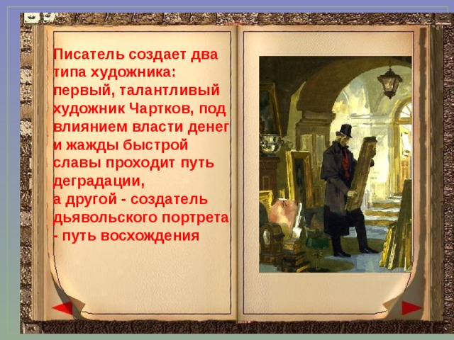 Писатель создает два типа художника: первый, талантливый художник Чартков, под влиянием власти денег и жажды быстрой славы проходит путь деградации, а другой - создатель дьявольского портрета - путь восхождения 