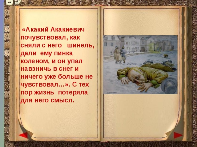  «Акакий Акакиевич почувствовал, как сняли с него шинель, дали ему пинка коленом, и он упал навзничь в снег и ничего уже больше не чувствовал…». С тех пор жизнь потеряла для него смысл. 