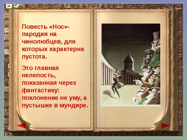 Повесть «Нос»- пародия на чинолюбцев, для которых характерна пустота. Это главная нелепость, показанная через фантастику: поклонение не уму, а пустышке в мундире. 