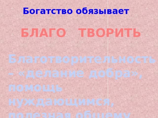 Богатство обязывает БЛАГО ТВОРИТЬ Благотворительность – «делание добра», помощь нуждающимся, полезная общему благу деятельность. 