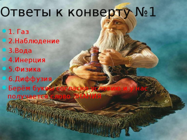 Ответы к конверту №1 1. Газ 2.Наблюдение 3.Вода 4.Инерция 5.Физика 6.Диффузия Берём буквы согласно условию и у нас получается слово ЗНАНИЯ 
