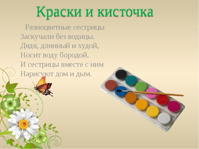 Краски и кисточка  Разноцветные сестрицы  Заскучали без водицы.  Дядя, длинный и худой,  Носит воду бородой.  И сестрицы вместе с ним  Нарисуют дом и дым.   