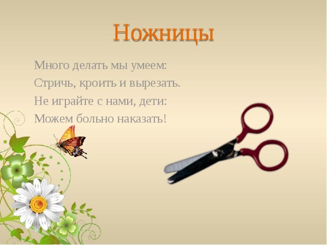 Ножницы Много делать мы умеем: Стричь, кроить и вырезать. Не играйте с нами, дети: Можем больно наказать! 