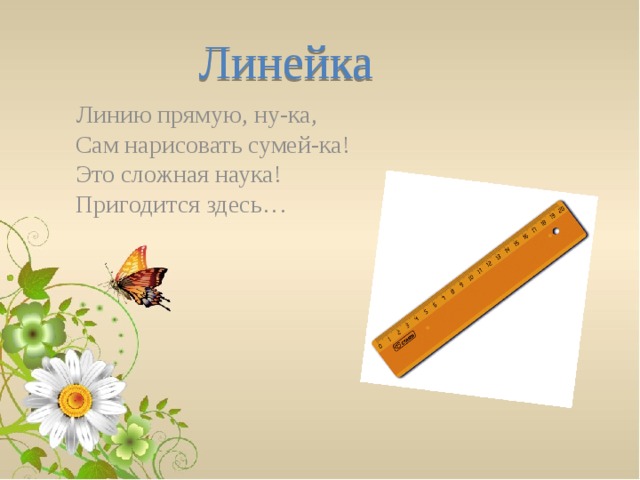Линейка  Линию прямую, ну-ка,  Сам нарисовать сумей-ка!  Это сложная наука!  Пригодится здесь…   