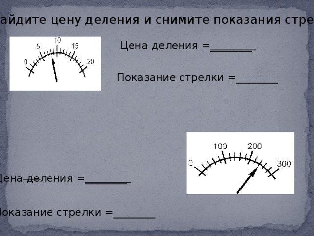 1. Найдите цену деления и снимите показания стрелки. Цена деления = ________ Показание стрелки =________  Цена деления = ________ Показание стрелки =________  