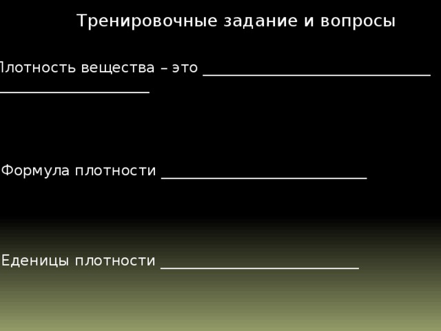Тренировочные задание и вопросы 1.Плотность вещества – это _______________________________ _______________________ 2.Формула плотности ____________________________ 3.Еденицы плотности ___________________________  