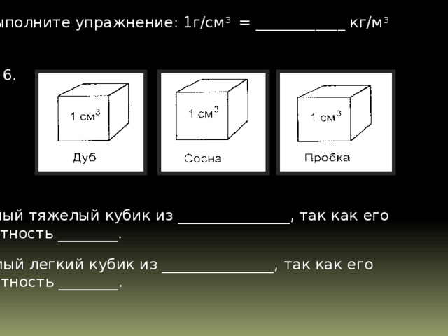 5.Выполните упражнение: 1г/см 3 = ____________ кг/м 3  6. Самый тяжелый кубик из _______________, так как его плотность ________. Самый легкий кубик из _______________, так как его плотность ________.  
