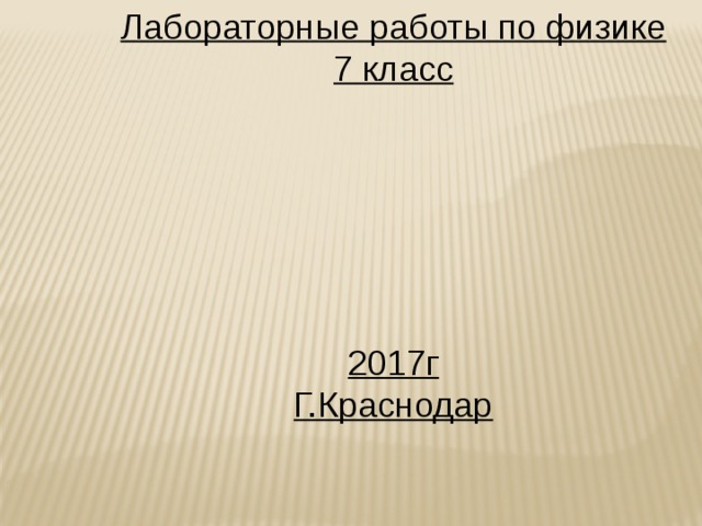 Лабораторные работы по физике 7 класс       2017г Г.Краснодар  