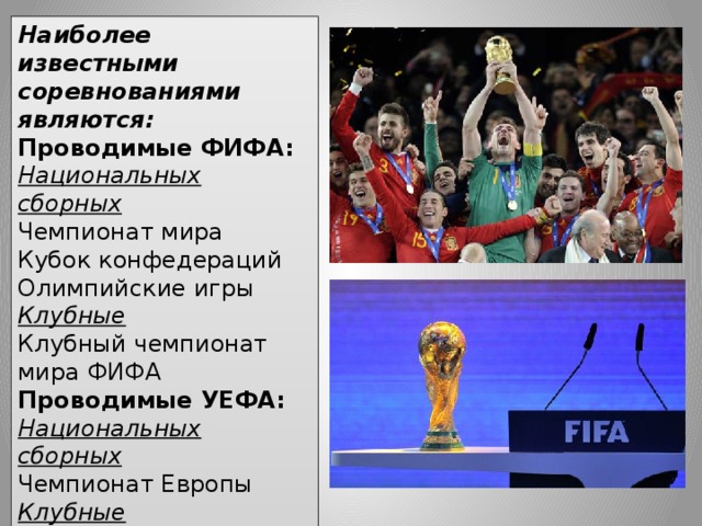 Наиболее известными соревнованиями являются: Проводимые ФИФА: Национальных сборных Чемпионат мира Кубок конфедераций Олимпийские игры Клубные Клубный чемпионат мира ФИФА Проводимые УЕФА: Национальных сборных Чемпионат Европы Клубные Лига чемпионов УЕФА Лига Европы УЕФА Суперкубок УЕФА 