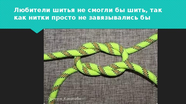 Любители шитья не смогли бы шить, так как нитки просто не завязывались бы 