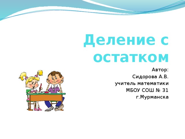Деление с остатком Автор: Сидорова А.В. учитель математики МБОУ СОШ № 31 г.Мурманска