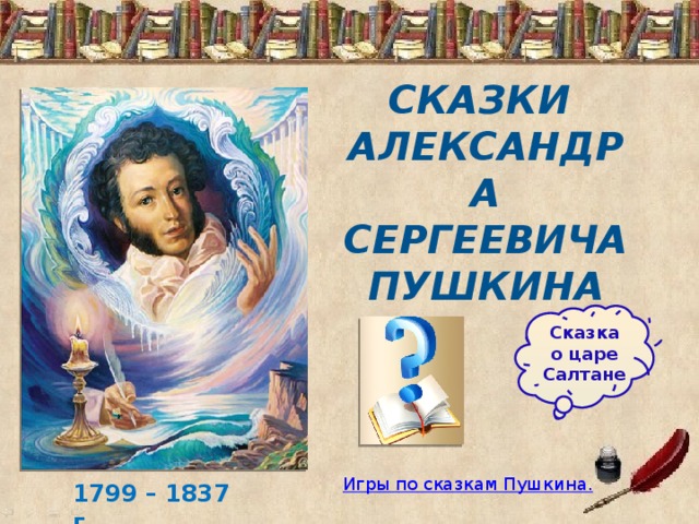 Сказки  Александра Сергеевича Пушкина Сказка о царе Салтане 1799 – 1837 г. 