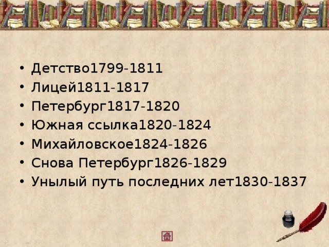 Детство1799-1811 Лицей1811-1817 Петербург1817-1820 Южная ссылка1820-1824 Михайловское1824-1826 Снова Петербург1826-1829 Унылый путь последних лет1830-1837   