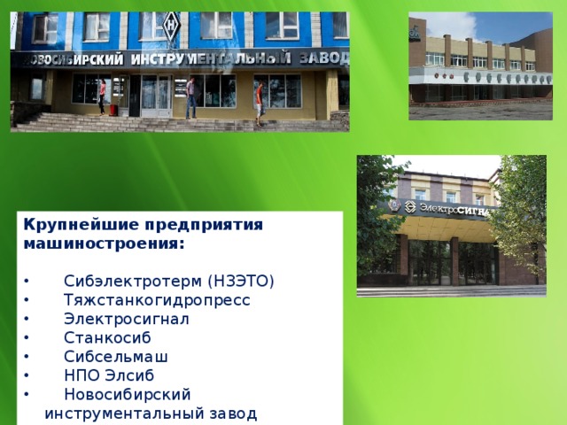 Крупнейшие предприятия машиностроения:  Сибэлектротерм (НЗЭТО)  Тяжстанкогидропресс  Электросигнал  Станкосиб  Сибсельмаш  НПО Элсиб  Новосибирский инструментальный завод 