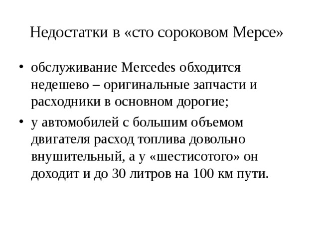 Недостатки в «сто сороковом Мерсе»  обслуживание Mercedes обходится недешево – оригинальные запчасти и расходники в основном дорогие; у автомобилей с большим объемом двигателя расход топлива довольно внушительный, а у «шестисотого» он доходит и до 30 литров на 100 км пути.  