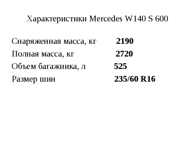 Характеристики Mercedes W140 S 600 Снаряженная масса, кг 2190 Полная масса, кг 2720 Объем багажника, л 525 Размер шин 235/60 R16 