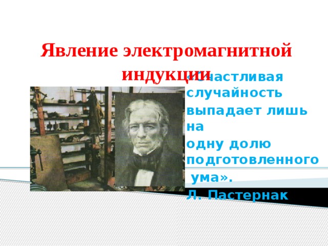 Явление электромагнитной индукции «Счастливая случайность выпадает лишь на одну долю подготовленного  ума». Л. Пастернак  