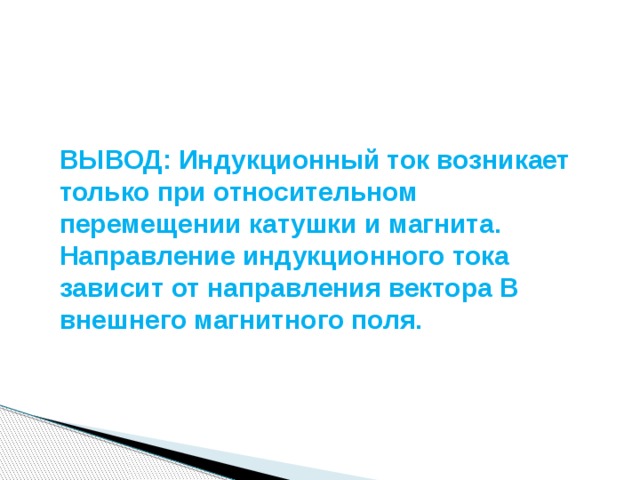 ВЫВОД: Индукционный ток возникает только при относительном перемещении катушки и магнита. Направление индукционного тока зависит от направления вектора В внешнего магнитного поля. 