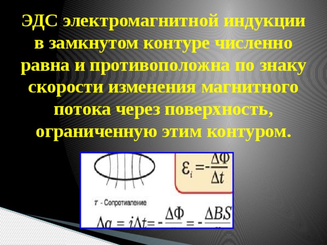 ЭДС электромагнитной индукции в замкнутом контуре численно равна и противоположна по знаку скорости изменения магнитного потока через поверхность, ограниченную этим контуром. 