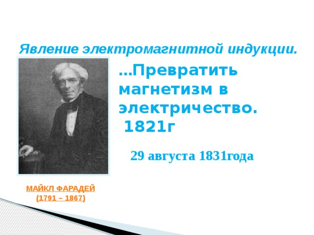 Явление электромагнитной индукции. … Превратить магнетизм в электричество. 1821г  29 августа 1831года МАЙКЛ ФАРАДЕЙ (1791 – 1867) . 