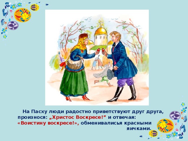  На Пасху люди радостно приветствуют друг друга,  произнося: „Христос Воскресе!” и отвечая:  «Воистину воскресе!», обменивалисья красными  яичками.  